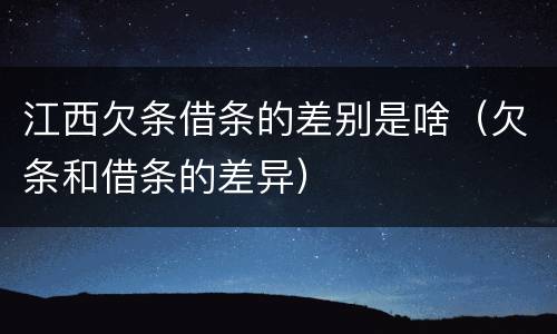 江西欠条借条的差别是啥（欠条和借条的差异）