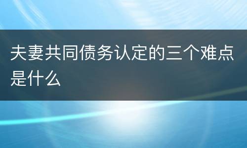 夫妻共同债务认定的三个难点是什么