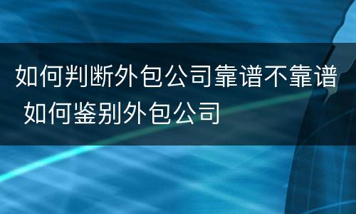 如何判断外包公司靠谱不靠谱 如何鉴别外包公司