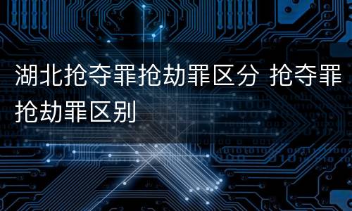 湖北抢夺罪抢劫罪区分 抢夺罪抢劫罪区别