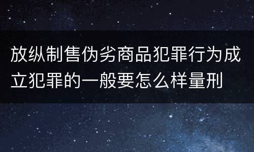 放纵制售伪劣商品犯罪行为成立犯罪的一般要怎么样量刑