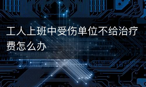 工人上班中受伤单位不给治疗费怎么办