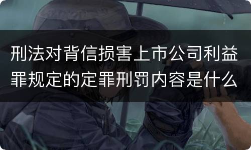 刑法对背信损害上市公司利益罪规定的定罪刑罚内容是什么样的