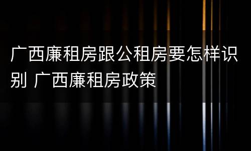 广西廉租房跟公租房要怎样识别 广西廉租房政策