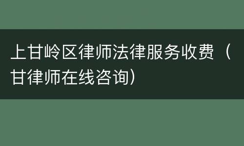 上甘岭区律师法律服务收费（甘律师在线咨询）