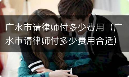 广水市请律师付多少费用（广水市请律师付多少费用合适）