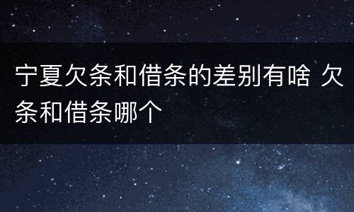 宁夏欠条和借条的差别有啥 欠条和借条哪个