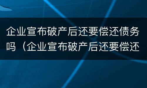 企业宣布破产后还要偿还债务吗（企业宣布破产后还要偿还债务吗知乎）