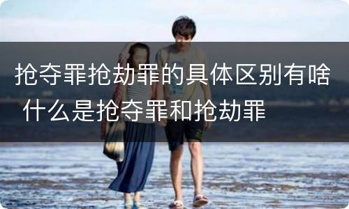 抢夺罪抢劫罪的具体区别有啥 什么是抢夺罪和抢劫罪