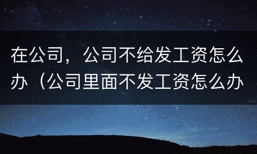 在公司，公司不给发工资怎么办（公司里面不发工资怎么办）