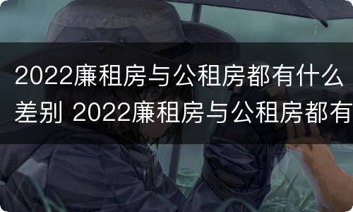2022廉租房与公租房都有什么差别 2022廉租房与公租房都有什么差别呢