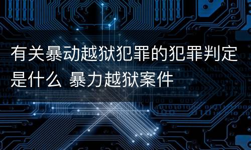 有关暴动越狱犯罪的犯罪判定是什么 暴力越狱案件