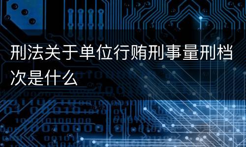 刑法关于单位行贿刑事量刑档次是什么