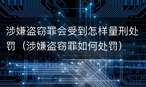涉嫌盗窃罪会受到怎样量刑处罚（涉嫌盗窃罪如何处罚）