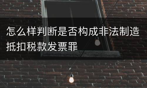 怎么样判断是否构成非法制造抵扣税款发票罪