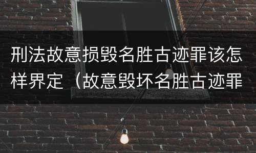 刑法故意损毁名胜古迹罪该怎样界定（故意毁坏名胜古迹罪）