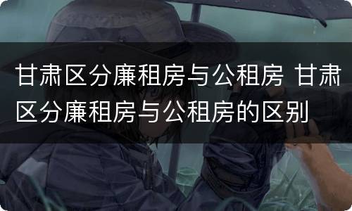 甘肃区分廉租房与公租房 甘肃区分廉租房与公租房的区别