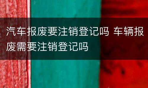 汽车报废要注销登记吗 车辆报废需要注销登记吗