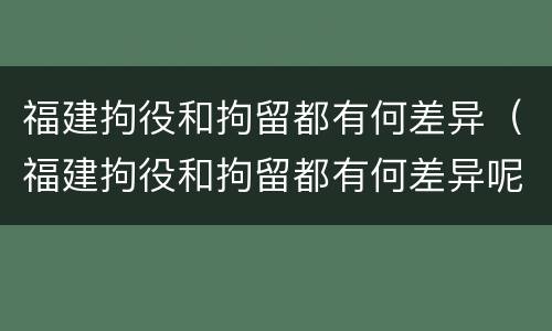 福建拘役和拘留都有何差异（福建拘役和拘留都有何差异呢）