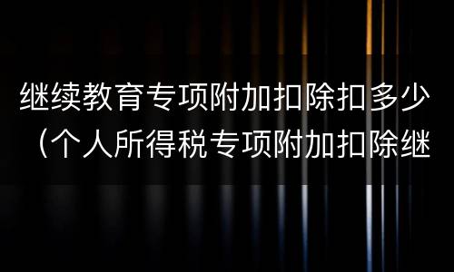 继续教育专项附加扣除扣多少（个人所得税专项附加扣除继续教育扣多少）