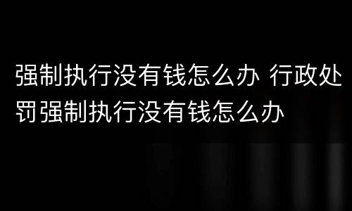 强制执行没有钱怎么办 行政处罚强制执行没有钱怎么办