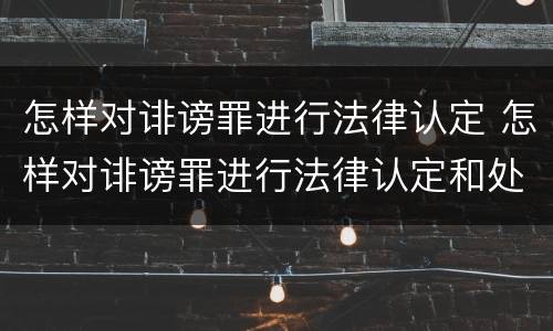 怎样对诽谤罪进行法律认定 怎样对诽谤罪进行法律认定和处罚