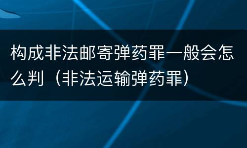 构成非法邮寄弹药罪一般会怎么判（非法运输弹药罪）