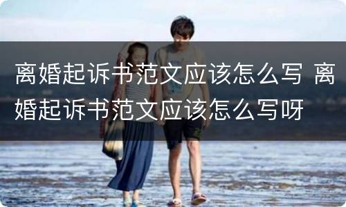 离婚起诉书范文应该怎么写 离婚起诉书范文应该怎么写呀