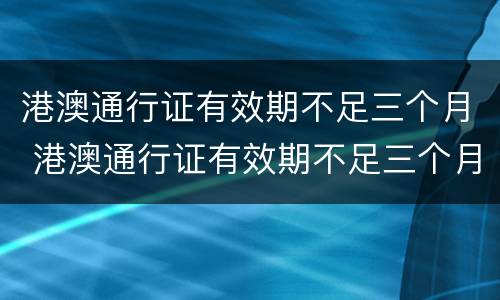 港澳通行证有效期不足三个月 港澳通行证有效期不足三个月
