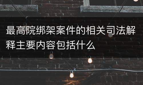 最高院绑架案件的相关司法解释主要内容包括什么