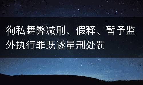 徇私舞弊减刑、假释、暂予监外执行罪既遂量刑处罚