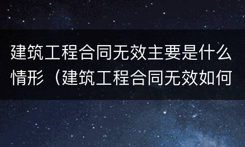 建筑工程合同无效主要是什么情形（建筑工程合同无效如何结算）