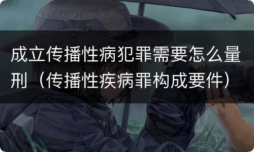 成立传播性病犯罪需要怎么量刑（传播性疾病罪构成要件）