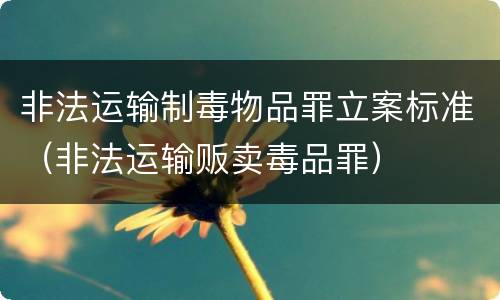非法运输制毒物品罪立案标准（非法运输贩卖毒品罪）