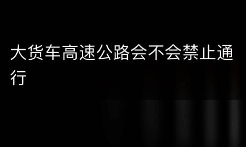 大货车高速公路会不会禁止通行