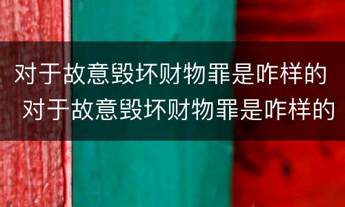 对于故意毁坏财物罪是咋样的 对于故意毁坏财物罪是咋样的行为