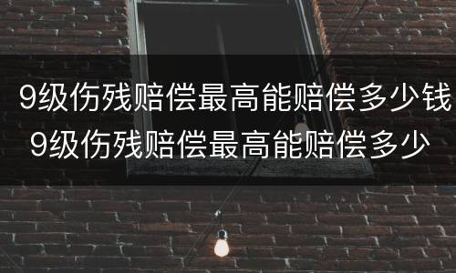 9级伤残赔偿最高能赔偿多少钱 9级伤残赔偿最高能赔偿多少钱一个月