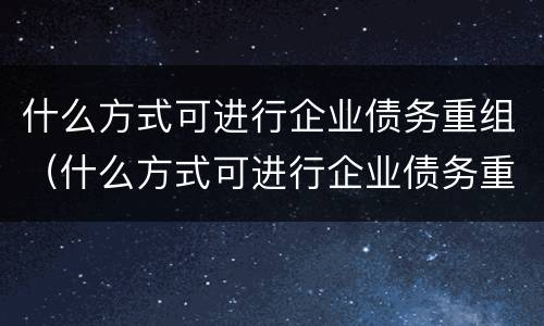 什么方式可进行企业债务重组（什么方式可进行企业债务重组管理）