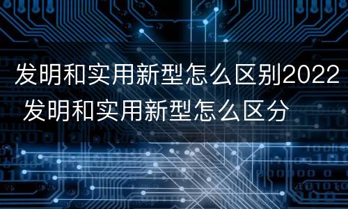 发明和实用新型怎么区别2022 发明和实用新型怎么区分
