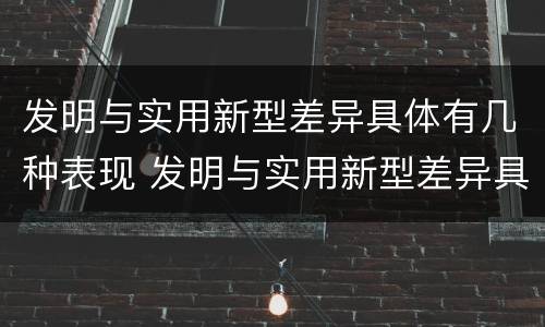 发明与实用新型差异具体有几种表现 发明与实用新型差异具体有几种表现为