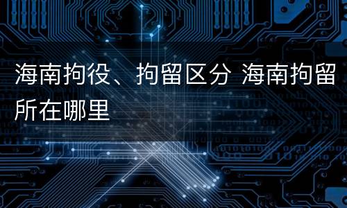 海南拘役、拘留区分 海南拘留所在哪里