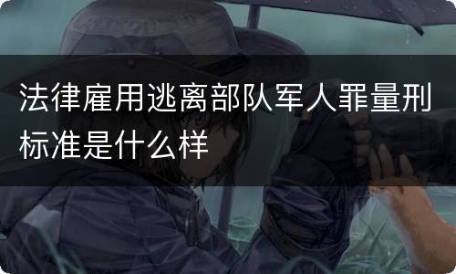 法律雇用逃离部队军人罪量刑标准是什么样
