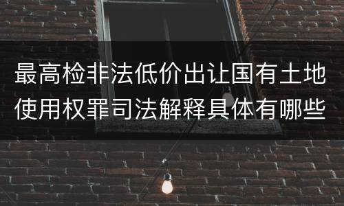 最高检非法低价出让国有土地使用权罪司法解释具体有哪些重要规定