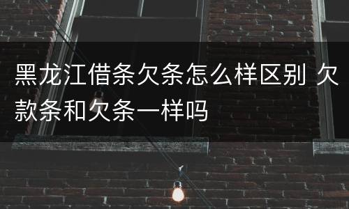 黑龙江借条欠条怎么样区别 欠款条和欠条一样吗