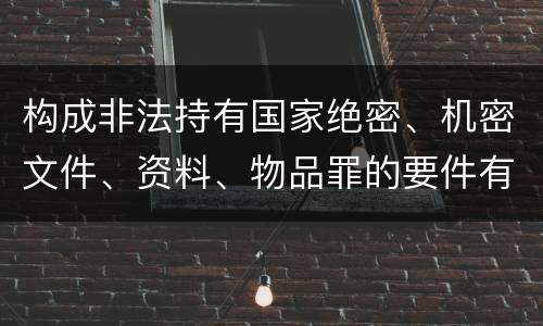 构成非法持有国家绝密、机密文件、资料、物品罪的要件有哪些