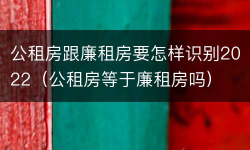 公租房跟廉租房要怎样识别2022（公租房等于廉租房吗）