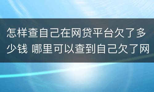怎样查自己在网贷平台欠了多少钱 哪里可以查到自己欠了网贷