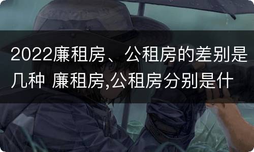 2022廉租房、公租房的差别是几种 廉租房,公租房分别是什么意思?