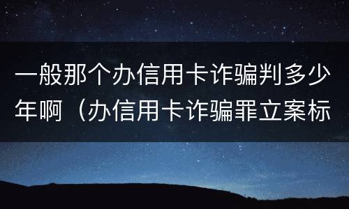 一般那个办信用卡诈骗判多少年啊（办信用卡诈骗罪立案标准）