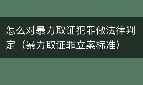 怎么对暴力取证犯罪做法律判定（暴力取证罪立案标准）